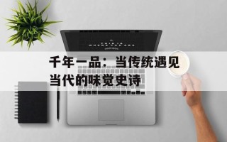 千年一品：当传统遇见当代的味觉史诗