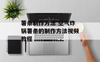 薯条制作方法 空气炸锅薯条的制作方法视频教程