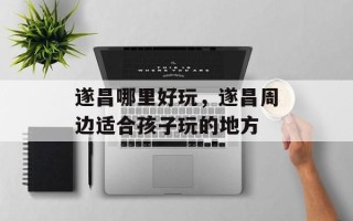 遂昌哪里好玩，遂昌周边适合孩子玩的地方