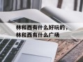 林和西有什么好玩的，林和西有什么广场