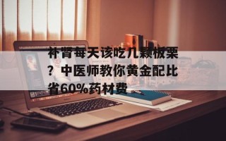 补肾每天该吃几颗板栗？中医师教你黄金配比省60%药材费