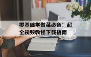 零基础学做菜必备：超全视频教程下载指南