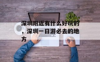 深圳附近有什么好玩的，深圳一日游必去的地方