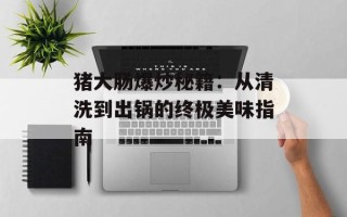猪大肠爆炒秘籍：从清洗到出锅的终极美味指南