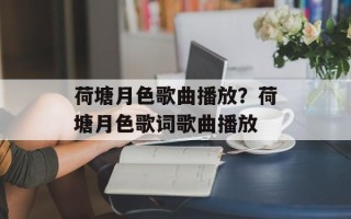 荷塘月色歌曲播放？荷塘月色歌词歌曲播放