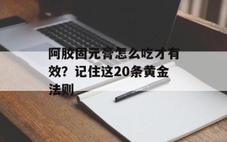 阿胶固元膏怎么吃才有效？记住这20条黄金法则