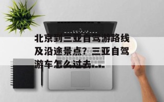 北京到三亚自驾游路线及沿途景点？三亚自驾游车怎么过去