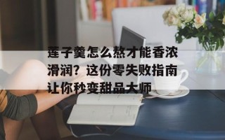莲子羹怎么熬才能香浓滑润？这份零失败指南让你秒变甜品大师