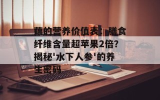 藕的营养价值表：膳食纤维含量超苹果2倍？揭秘'水下人参'的养生密码