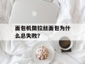 面包机做拉丝面包为什么总失败？