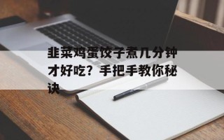 韭菜鸡蛋饺子煮几分钟才好吃？手把手教你秘诀