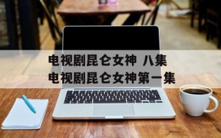 电视剧昆仑女神 八集电视剧昆仑女神第一集