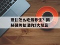 薏仁怎么吃最养生？揭秘健脾祛湿的3大禁忌