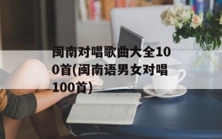 闽南对唱歌曲大全100首(闽南语男女对唱100首)