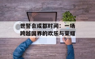 世警会成都时间：一场跨越国界的欢乐与荣耀