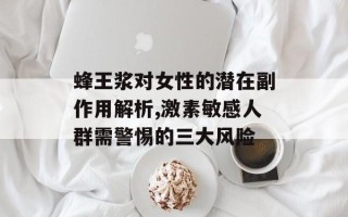 蜂王浆对女性的潜在副作用解析,激素敏感人群需警惕的三大风险
