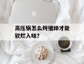 高压锅怎么炖猪蹄才能软烂入味？