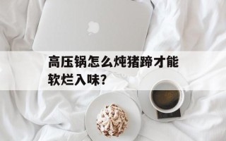 高压锅怎么炖猪蹄才能软烂入味？