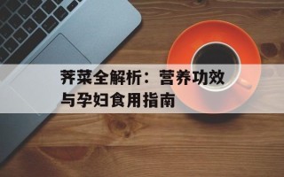 荠菜全解析：营养功效与孕妇食用指南