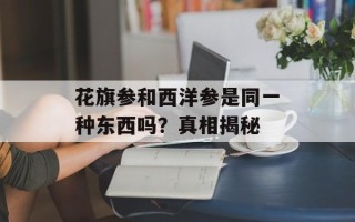 花旗参和西洋参是同一种东西吗？真相揭秘