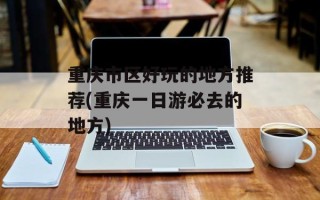 重庆市区好玩的地方推荐(重庆一日游必去的地方)