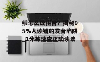 鲷怎么读拼音？揭秘95%人读错的发音陷阱_1分钟速查正确读法