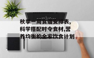 秋季一周食谱安排表,科学搭配时令食材,营养均衡的全家饮食计划