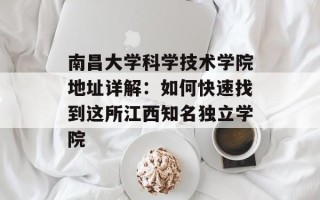 南昌大学科学技术学院地址详解：如何快速找到这所江西知名独立学院