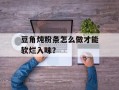 豆角炖粉条怎么做才能软烂入味？