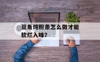 豆角炖粉条怎么做才能软烂入味？