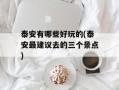 泰安有哪些好玩的(泰安最建议去的三个景点)