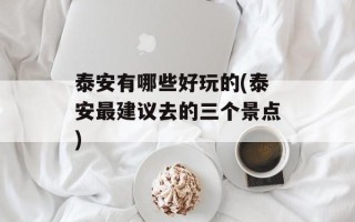 泰安有哪些好玩的(泰安最建议去的三个景点)