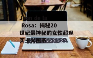 Joan de la Rosa：揭秘20世纪最神秘的女性超现实主义画家