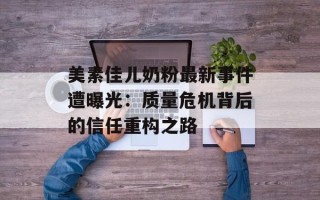 美素佳儿奶粉最新事件遭曝光：质量危机背后的信任重构之路