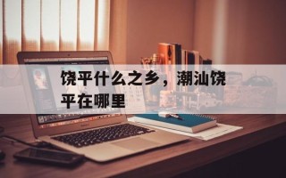 饶平什么之乡，潮汕饶平在哪里