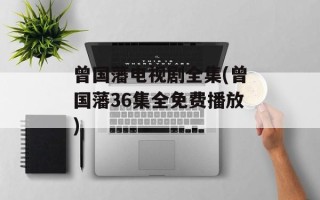 曾国藩电视剧全集(曾国藩36集全免费播放)