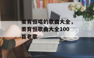 姜育恒唱的歌曲大全，姜育恒歌曲大全100首老歌