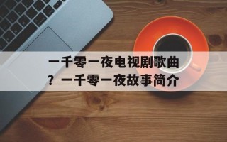 一千零一夜电视剧歌曲？一千零一夜故事简介