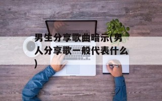 男生分享歌曲暗示(男人分享歌一般代表什么)