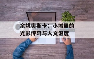 余姚奥斯卡：小城里的光影传奇与人文温度