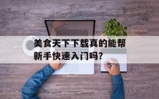 美食天下下载真的能帮新手快速入门吗？