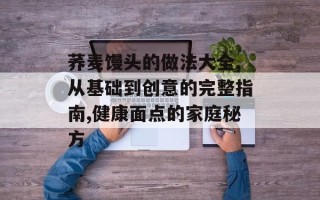 荞麦馒头的做法大全,从基础到创意的完整指南,健康面点的家庭秘方