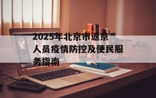 2025年北京市返京人员疫情防控及便民服务指南