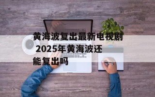 黄海波复出最新电视剧 2025年黄海波还能复出吗