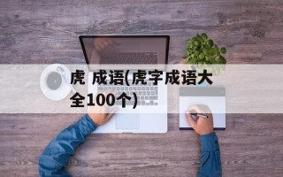 虎 成语(虎字成语大全100个)