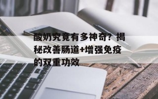酸奶究竟有多神奇？揭秘改善肠道+增强免疫的双重功效