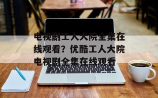 电视剧工人大院全集在线观看？优酷工人大院电视剧全集在线观看