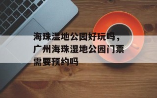 海珠湿地公园好玩吗，广州海珠湿地公园门票需要预约吗
