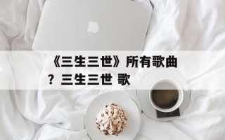 《三生三世》所有歌曲？三生三世 歌