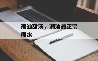 潮汕甜汤，潮汕最正宗糖水